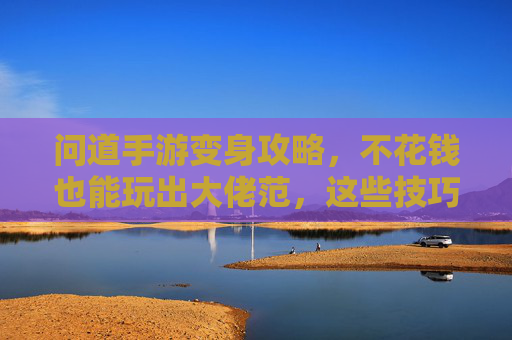 问道手游变身攻略,不花钱也能玩出大佬范,这些技巧助你轻松变身!