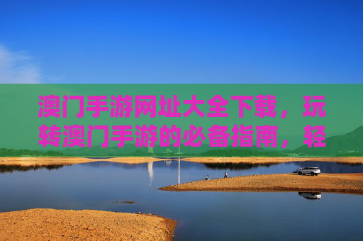 澳门手游网址大全下载,玩转澳门手游的必备指南,轻松获取最新最全手游入口