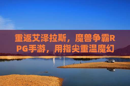 重返艾泽拉斯,魔兽争霸RPG手游,用指尖重温魔幻经典