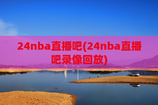 24nba直播吧(24nba直播吧录像回放)
