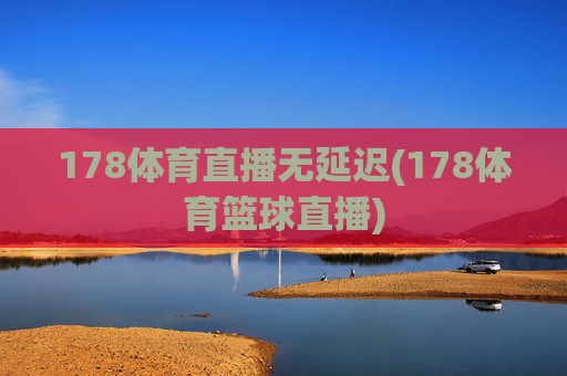 178体育直播无延迟(178体育篮球直播)