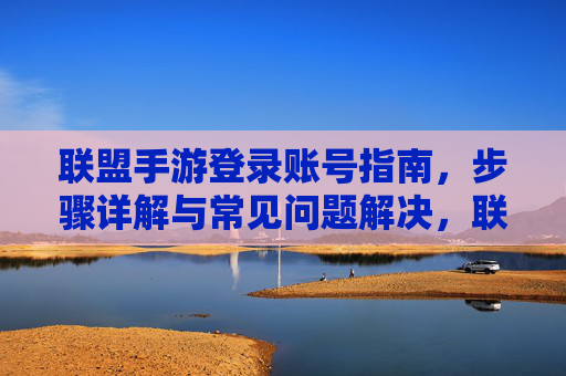 联盟手游登录账号指南，步骤详解与常见问题解决，联盟手游登录账号指南，步骤详解与常见问题解决