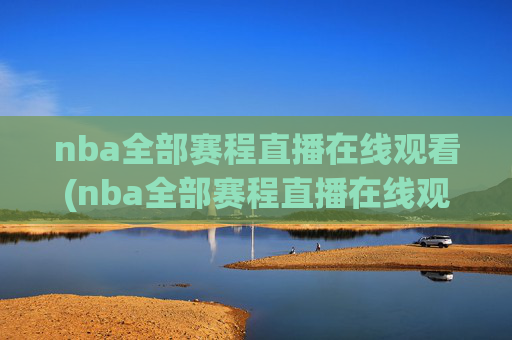 nba全部赛程直播在线观看(nba全部赛程直播在线观看免费)NBA全部赛程直播在线观看(免费直播)