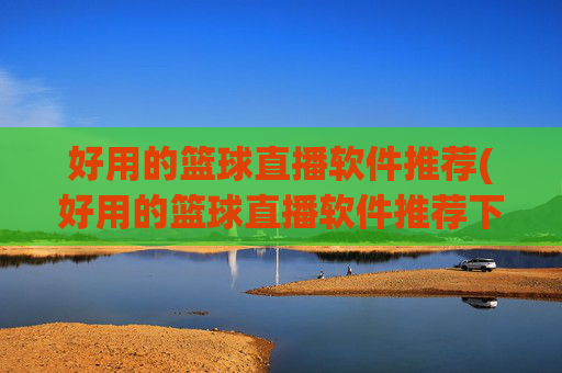 好用的篮球直播软件推荐(好用的篮球直播软件推荐下载)好用的篮球直播软件推荐(好用的篮球直播软件推荐下载)