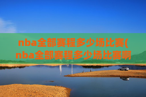 nba全部赛程多少场比赛(nba全部赛程多少场比赛啊)