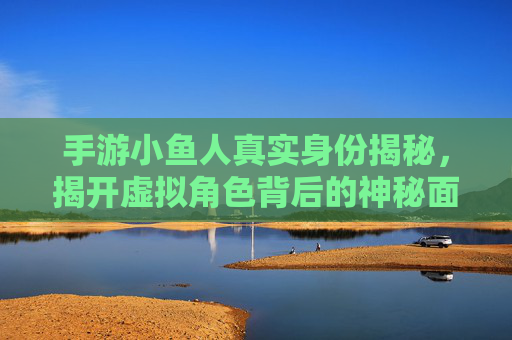 手游小鱼人真实身份揭秘,揭开虚拟角色背后的神秘面纱,手游小鱼人真实身份揭秘,揭开虚拟角色背后的神秘面纱
