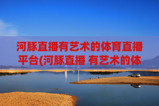 河豚直播有艺术的体育直播平台(河豚直播 有艺术的体育直播平台 足球直播 nba直播)