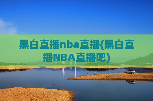 黑白直播nba直播(黑白直播NBA直播吧)