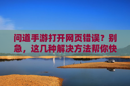 问道手游打开网页错误?别急,这几种解决方法帮你快速修复!问道手游打开网页错误?别急,这几种解决方法帮你快速修复!