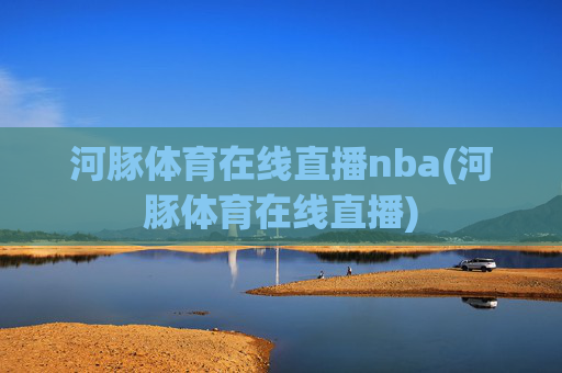 河豚体育在线直播nba(河豚体育在线直播)