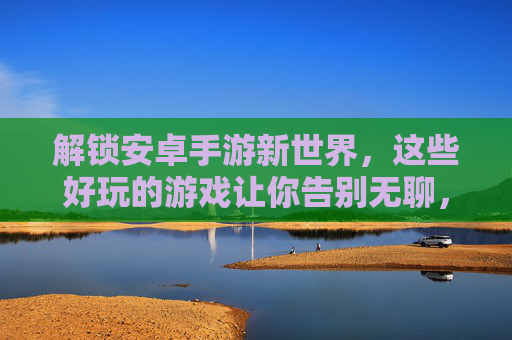 解锁安卓手游新世界，这些好玩的游戏让你告别无聊，畅玩不停！解锁安卓手游新世界，这些好玩的游戏让你告别无聊，畅玩不停！