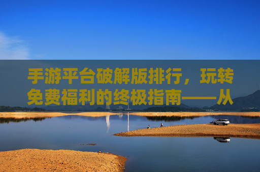 手游平台破解版排行,玩转免费福利的终极指南——从资源丰富度到破解效率的深度解析