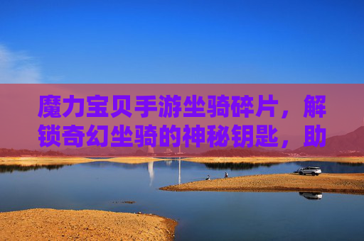 魔力宝贝手游坐骑碎片,解锁奇幻坐骑的神秘钥匙,助力冒险者驰骋异世界