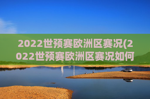 2022世预赛欧洲区赛况(2022世预赛欧洲区赛况如何)