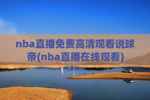 nba直播免费高清观看说球帝(nba直播在线观看)