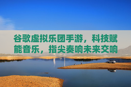 谷歌虚拟乐团手游,科技赋能音乐,指尖奏响未来交响,谷歌虚拟乐团手游,科技赋能音乐,指尖奏响未来交响