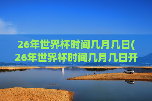 26年世界杯时间几月几日(26年世界杯时间几月几日开赛)26年世界杯时间几月几日(开赛时间)