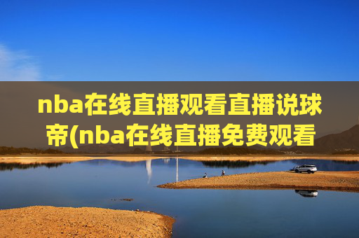 nba在线直播观看直播说球帝(nba在线直播免费观看直播)