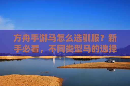 方舟手游马怎么选驯服?新手必看,不同类型马的选择与驯服技巧指南,方舟手游马怎么选驯服?新手必看,不同类型马的选择与驯服技巧指南