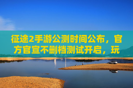 征途2手游公测时间公布,官方官宣不删档测试开启,玩家预约热情高涨,征途2手游公测时间公布,官方官宣不删档测试开启,玩家预约热情高涨
