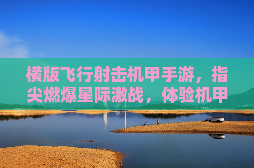 横版飞行射击机甲手游,指尖燃爆星际激战,体验机甲翱翔的极致快感