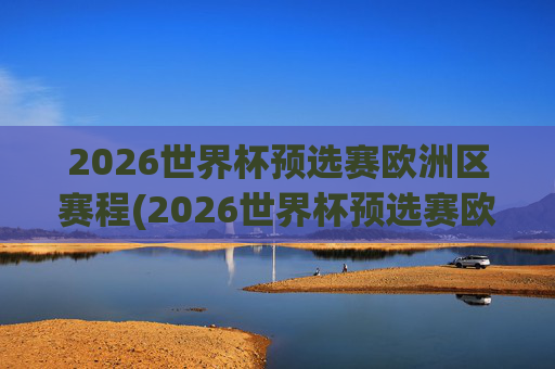 2026世界杯预选赛欧洲区赛程(2026世界杯预选赛欧洲区赛程表格)2026世界杯预选赛欧洲区赛程(表格)