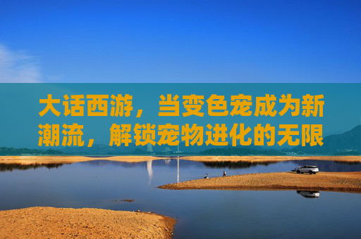 大话西游,当变色宠成为新潮流,解锁宠物进化的无限可能