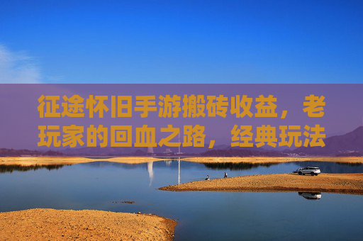 征途怀旧手游搬砖收益,老玩家的回血之路,经典玩法下的收益解析