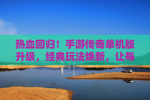 热血回归！手游传奇单机版升级，经典玩法焕新，让每一位玩家重燃传奇梦