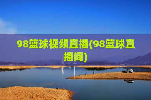 98篮球视频直播(98篮球直播间)