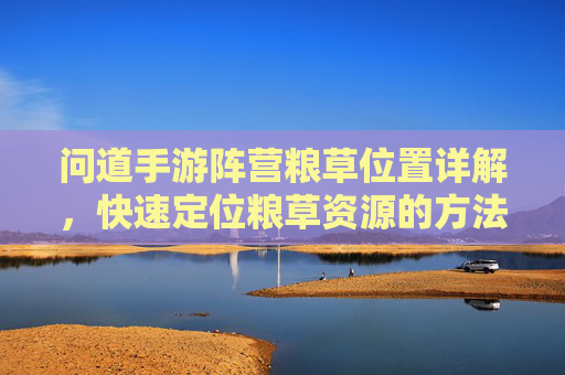 问道手游阵营粮草位置详解,快速定位粮草资源的方法
