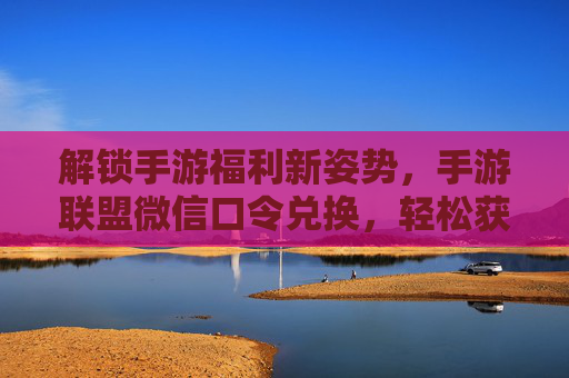 解锁手游福利新姿势，手游联盟微信口令兑换，轻松获取专属奖励！解锁手游福利新姿势，手游联盟微信口令兑换，轻松获取专属奖励！