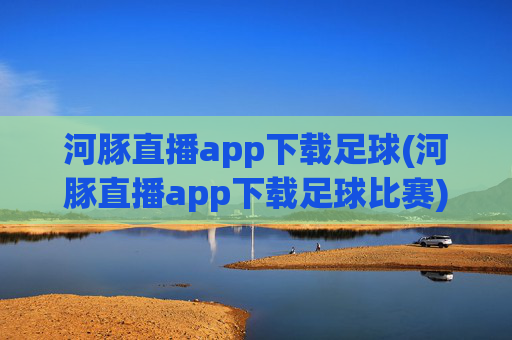 河豚直播app下载足球(河豚直播app下载足球比赛)