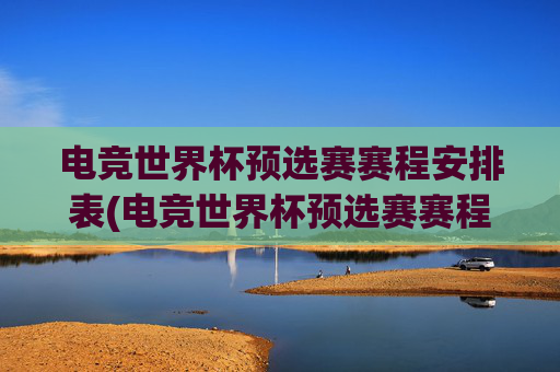 电竞世界杯预选赛赛程安排表(电竞世界杯预选赛赛程安排表最新)