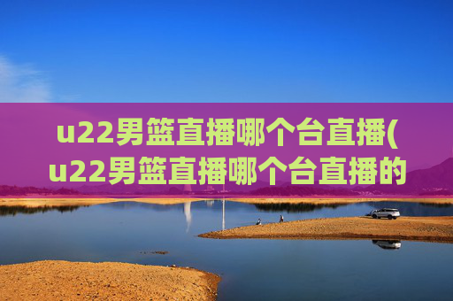 u22男篮直播哪个台直播(u22男篮直播哪个台直播的)