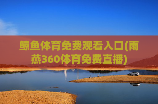 鲸鱼体育免费观看入口(雨燕360体育免费直播)