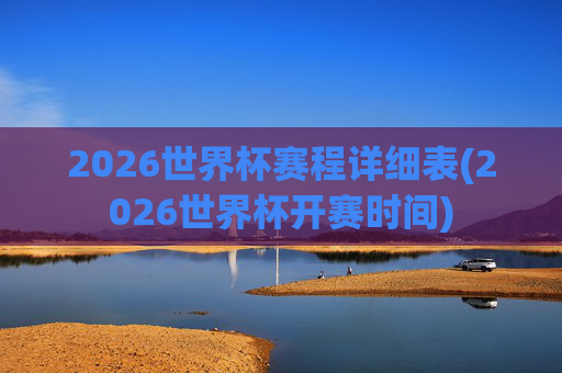 2026世界杯赛程详细表(2026世界杯开赛时间)