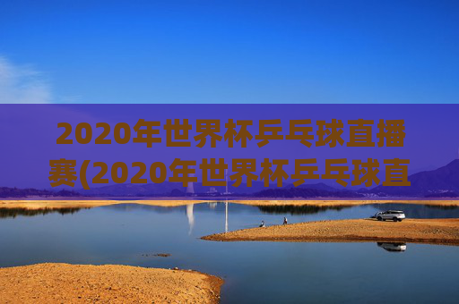 2020年世界杯乒乓球直播赛(2020年世界杯乒乓球直播赛程)