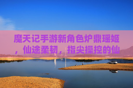 魔天记手游新角色炉鼎瑶姬,仙途柔韧,指尖操控的仙侠坚守之旅