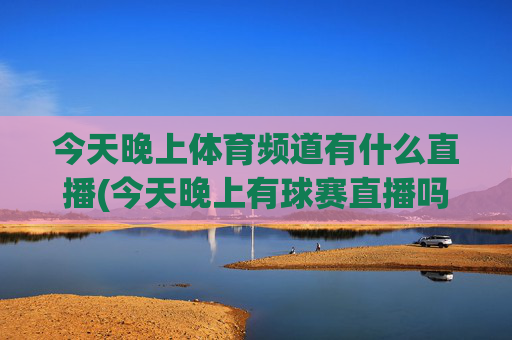 今天晚上体育频道有什么直播(今天晚上有球赛直播吗)