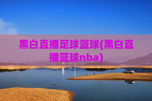 黑白直播足球篮球(黑白直播篮球nba)