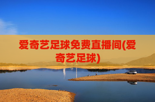 爱奇艺足球免费直播间(爱奇艺足球)