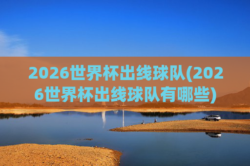 2026世界杯出线球队(2026世界杯出线球队有哪些)