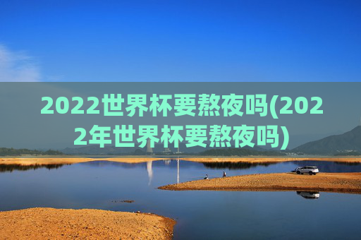 2022世界杯要熬夜吗(2022年世界杯要熬夜吗)