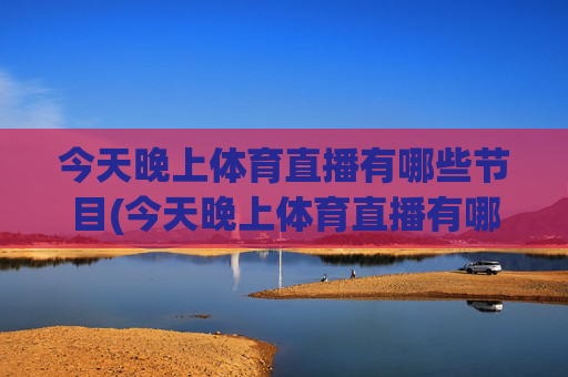 今天晚上体育直播有哪些节目(今天晚上体育直播有哪些节目呢)今晚体育直播有哪些节目？