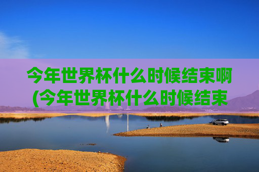 今年世界杯什么时候结束啊(今年世界杯什么时候结束啊英文)今年世界杯什么时候结束?(When does this years World Cup end?)