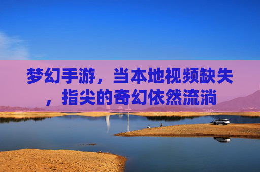 梦幻手游，当本地视频缺失，指尖的奇幻依然流淌