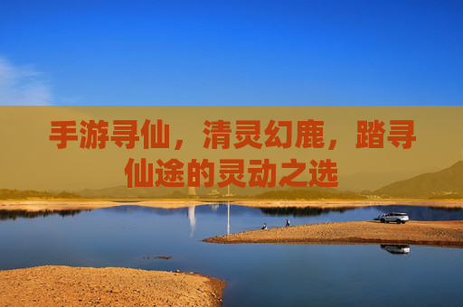 手游寻仙,清灵幻鹿,踏寻仙途的灵动之选
