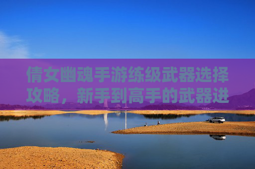 倩女幽魂手游练级武器选择攻略，新手到高手的武器进阶指南