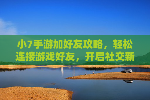 小7手游加好友攻略,轻松连接游戏好友,开启社交新体验